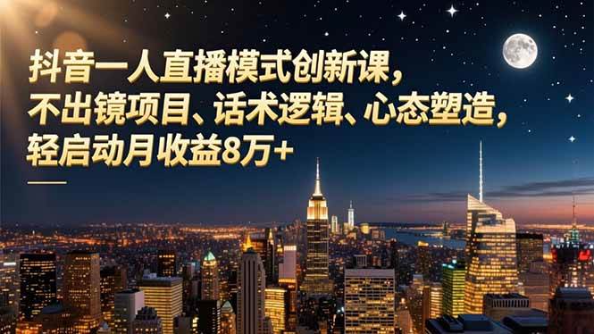 （16750期）抖音一人直播模式创新课，不出镜项目、话术逻辑、心态塑造，轻启动月收益8万+-七量思维