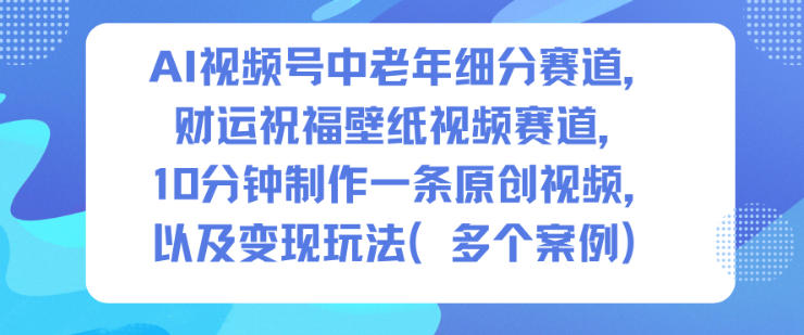 AI视频号中老年细分赛道,财运祝福壁纸视频赛道,10分钟制作一条原创视频,以及变现玩法-七量思维