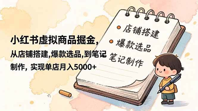 （16627期）小红书虚拟商品掘金，从店铺搭建,爆款选品,到笔记制作，实现单店月入5000+-七量思维