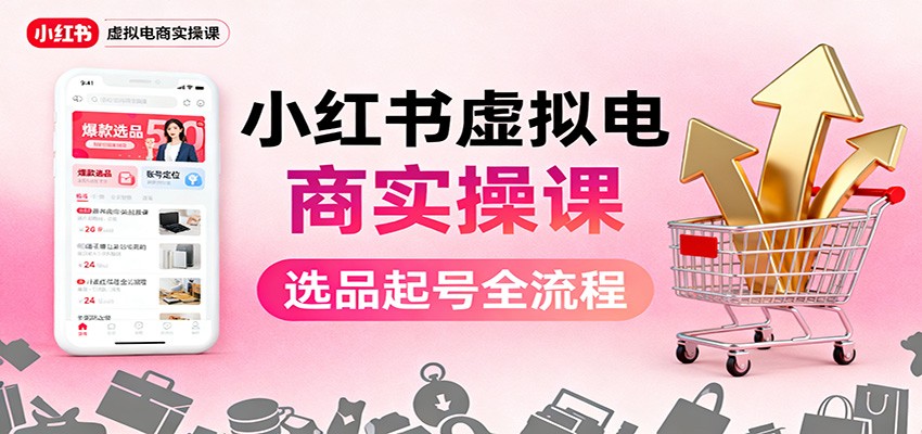 小红书虚拟电商实操课：选品起号+AI 内容创作+店铺运营+引流私域+自动化发笔记-七量思维