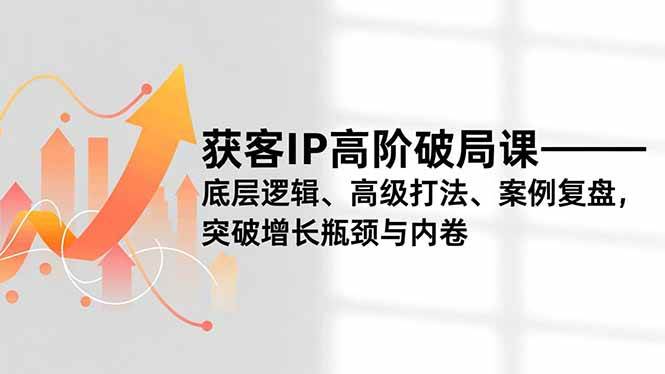 （16804期）获客IP高阶破局课，底层逻辑、高级打法、案例复盘，突破增长瓶颈与内卷-七量思维