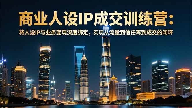 （16789期）商业人设IP成交训练营-12月：将人设IP与业务变现深度绑定，从流量到信任再到成交闭环-七量思维