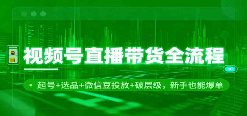 视频号直播带货全流程：起号+选品+微信豆投放+破层级，新手也能爆单-七量思维