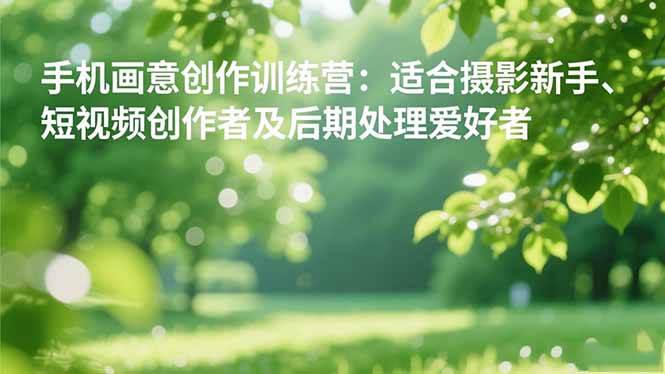 (16510期)手机摄影之画意创作训练营:适合摄影新手、短视频创作者及后期处理爱好者-七量思维