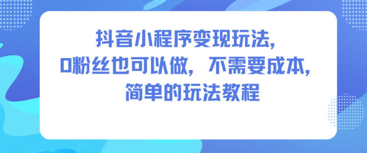 抖音小程序变现玩法，0粉丝也可以做，不需要成本，简单的玩法教程-七量思维