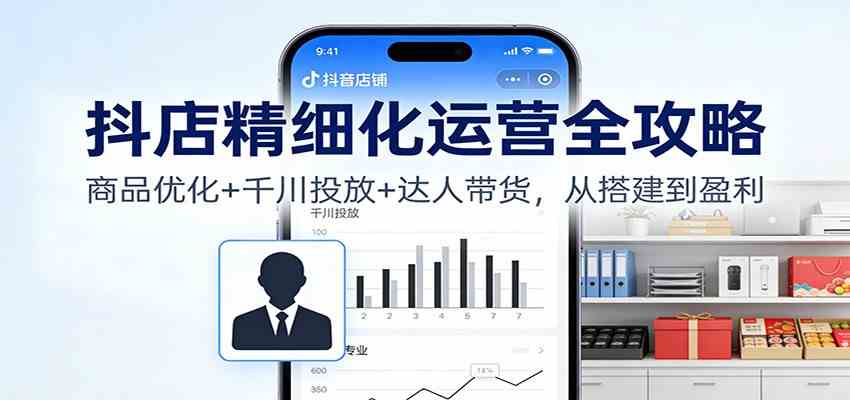 抖店精细化运营全攻略:商品优化+千川投放+ 达人带货,从搭建到盈利-七量思维