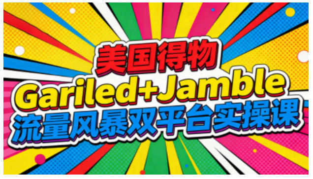 美国得物Gariled+Jamble流量风暴双平台实操课,两大美国热门平台全流程运营-七量思维