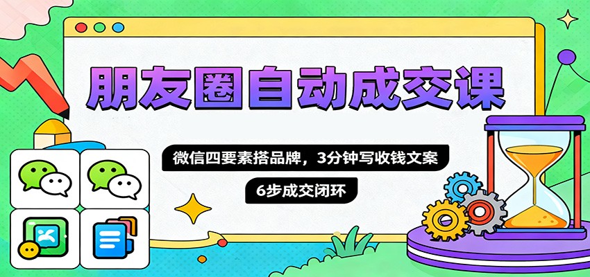 朋友圈自动成交课,微信四要素搭品牌,3分钟写收钱文案,6步成交闭环-七量思维
