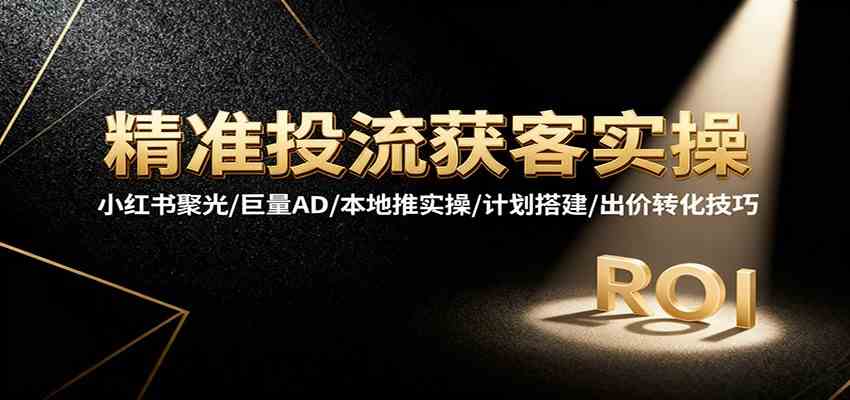 精准投流获客实操,小红书聚光/巨量AD/本地推实操/计划搭建/出价转化技巧-七量思维