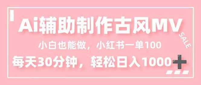 (16676期)小白也能做!AI辅助制作古风MV,小红薯一单100,每天30分钟轻松日入1000+-七量思维