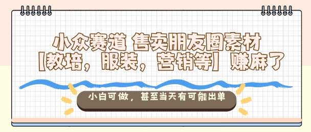小众赛道售卖朋友圈素材【教培，服装，营销等】賺麻了，小白可做，甚至当天有可能出单-七量思维