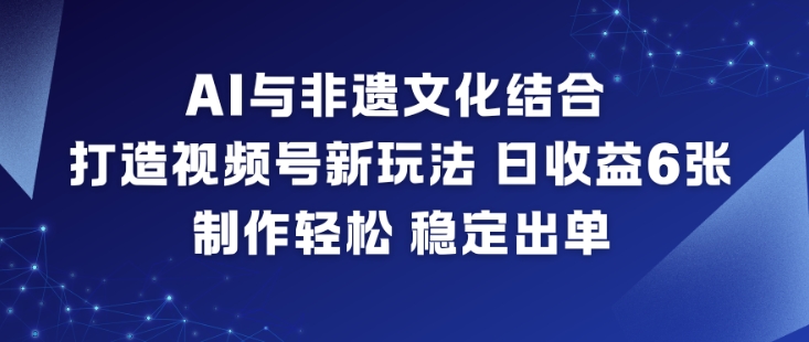 AI与非遗文化结合,打造视频号新玩法,日收益6张,制作轻松,稳定出单-七量思维