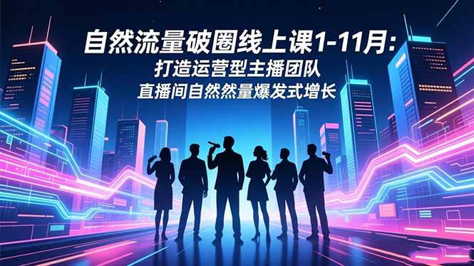 (16582期)自然流量破圈线上课1-11月:打造运营型主播团队 直播间自然流量爆发式增长-七量思维