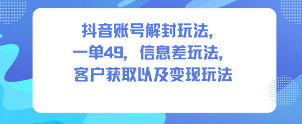 抖音账号解封玩法，一单49，信息差玩法，客户获取以及变现玩法-七量思维