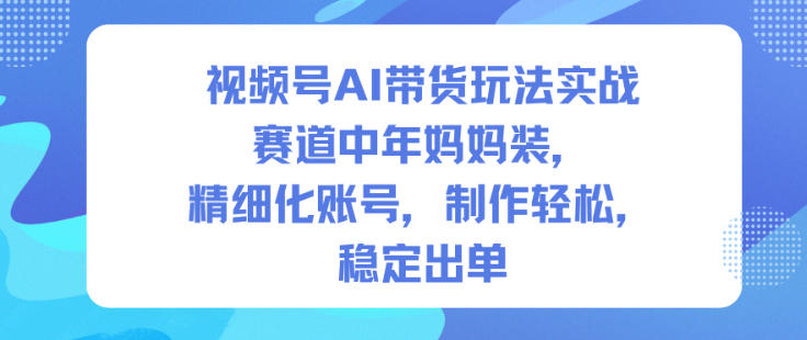 视频号AI带货玩法实战,赛道中年妈妈装,精细化账号,制作轻松,稳定出单-七量思维