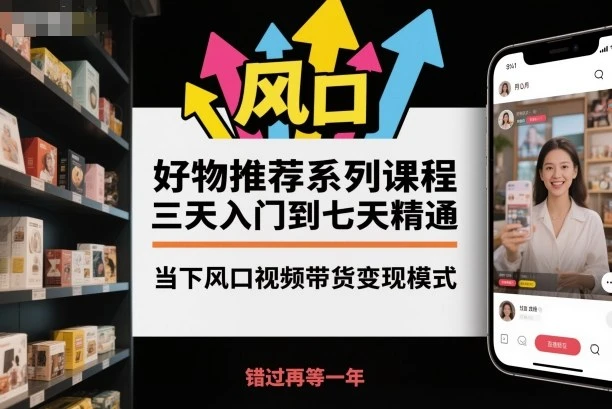 【精】好物推荐系列课程,三天入门到七天精通,当下风口视频带货变现模式-七量思维