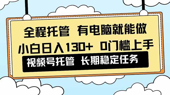 （16652期）全程托管 解放双手，小白日入130+，视频号 0门槛上手实操-七量思维