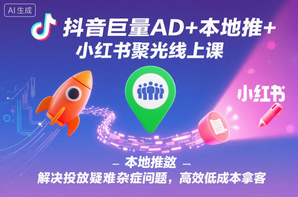 抖音巨量AD+本地推+小红书聚光线上课,解决投放疑难杂症问题,高效低成本拿客-七量思维