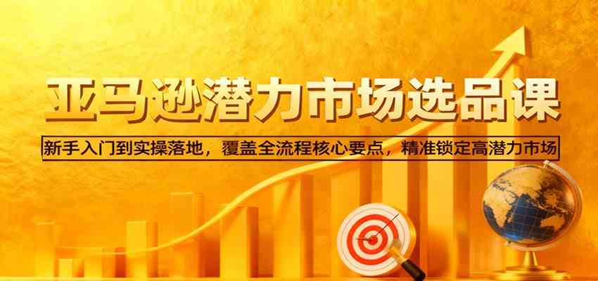 亚马逊从0到1选品课，新手入门到实操落地，覆盖全流程核心要点，精准锁定高潜力市场-七量思维