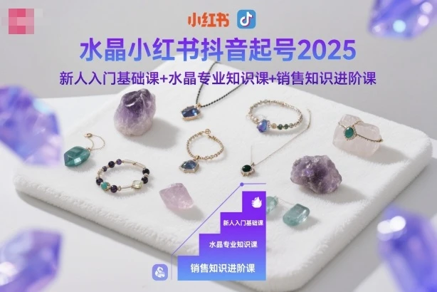 【精】水晶小红书抖音起号2025,新人入门基础课+水晶专业知识课+销售知识进阶课-七量思维