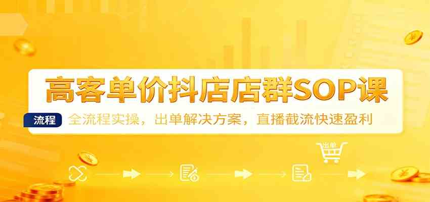 高客单价抖店店群SOP课:全流程实操,出单解决方案,直播截流快速盈利-七量思维