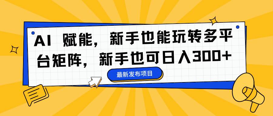 （16743期）AI 赋能，新手也能玩转多平台矩阵，新手也可日入300+-七量思维