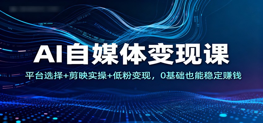 AI自媒体变现课：平台选择+剪映实操+低粉变现，0基础也能稳定赚钱-七量思维