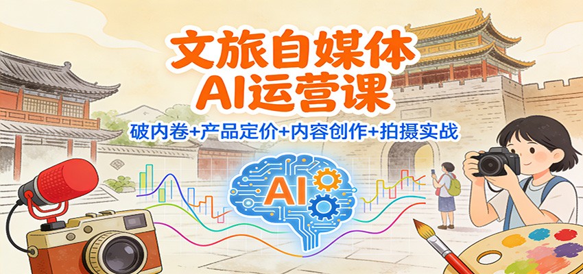 文旅自媒体AI运营课:破内卷+产品定价+内容创作+拍摄实战-七量思维