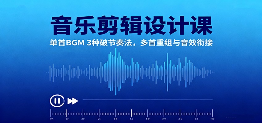 音乐剪辑设计课:单首BGM 3种破节奏法,多首重组与音效衔接-七量思维