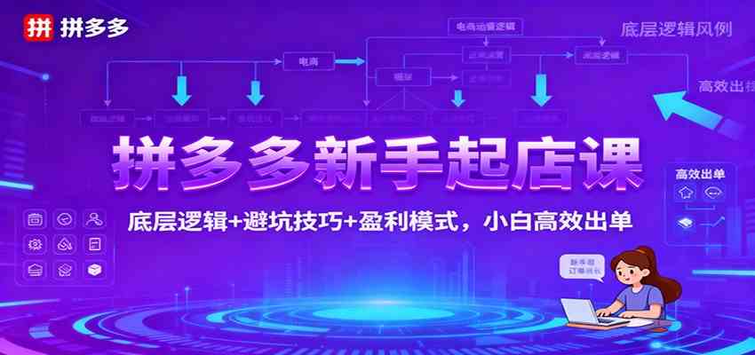 拼多多新手起店课:底层逻辑+避坑技巧+盈利模式,小白高效出单-七量思维
